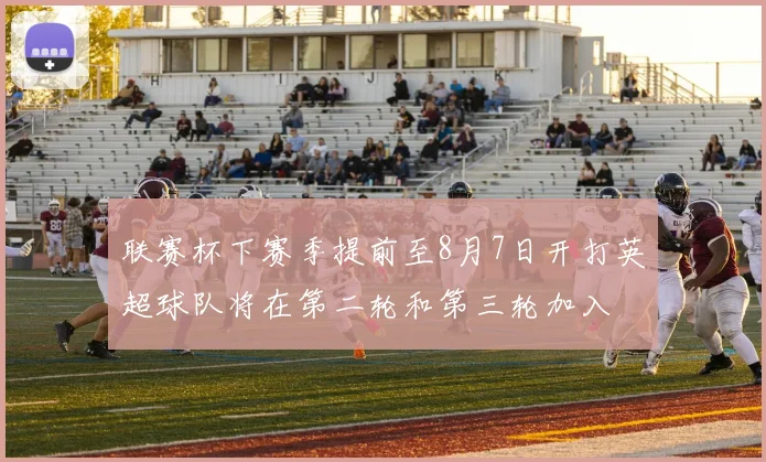 联赛杯下赛季提前至8月7日开打英超球队将在第二轮和第三轮加入