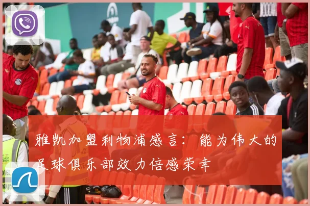 雅凯加盟利物浦感言：能为伟大的足球俱乐部效力倍感荣幸