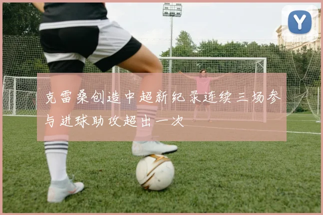 克雷桑创造中超新纪录连续三场参与进球助攻超出一次