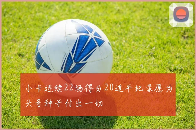 小卡连续22场得分20追平纪录愿为头号种子付出一切