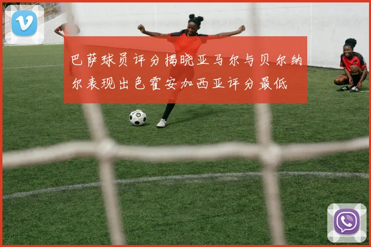 巴萨球员评分揭晓亚马尔与贝尔纳尔表现出色霍安加西亚评分最低