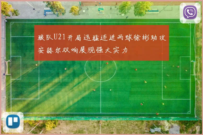 狼队U21开局迅猛连进两球徐彬助攻安赫尔双响展现强大实力