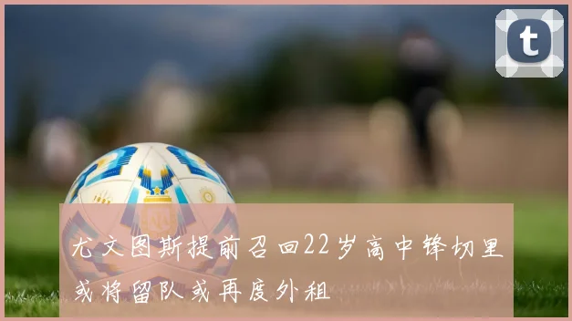 尤文图斯提前召回22岁高中锋切里或将留队或再度外租