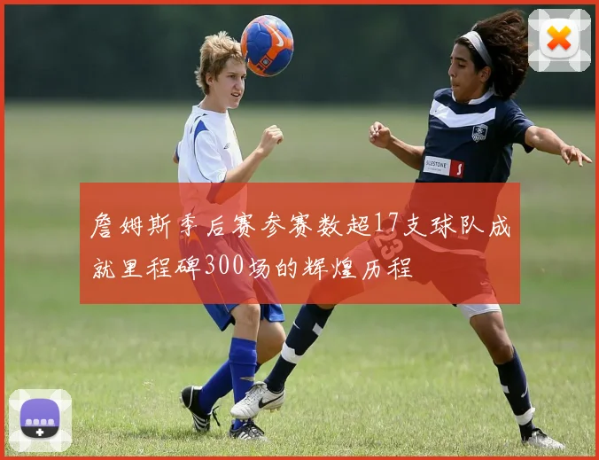 詹姆斯季后赛参赛数超17支球队成就里程碑300场的辉煌历程