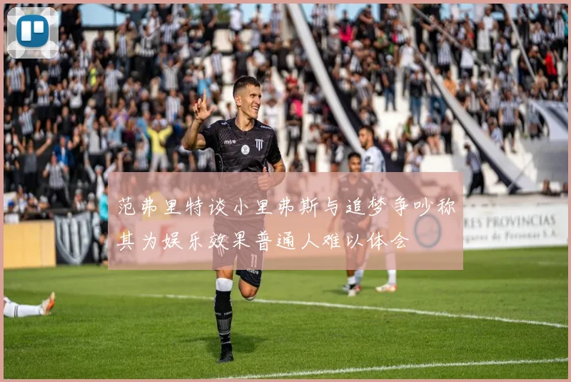 范弗里特谈小里弗斯与追梦争吵称其为娱乐效果普通人难以体会