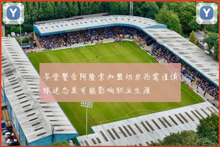 岑登警告阿隆索加盟切尔西需谨慎球迷态度可能影响职业生涯