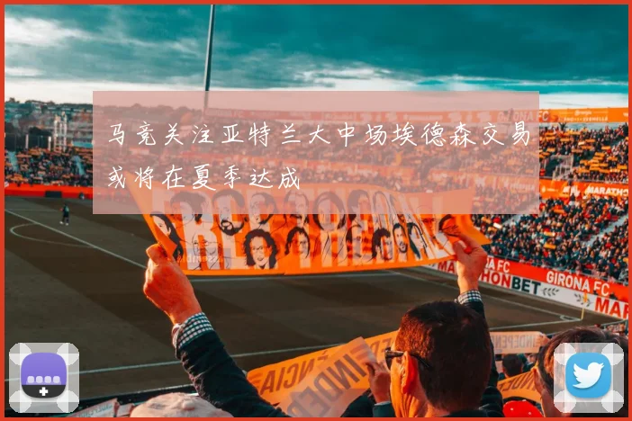 马竞关注亚特兰大中场埃德森交易或将在夏季达成