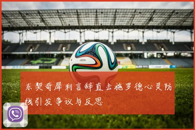 东契奇犀利言辞直击施罗德心灵防线引发争议与反思