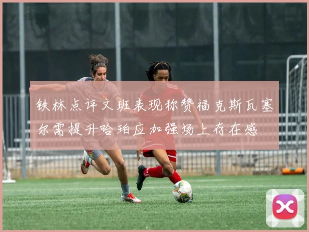 铁林点评文班表现称赞福克斯瓦塞尔需提升哈珀应加强场上存在感