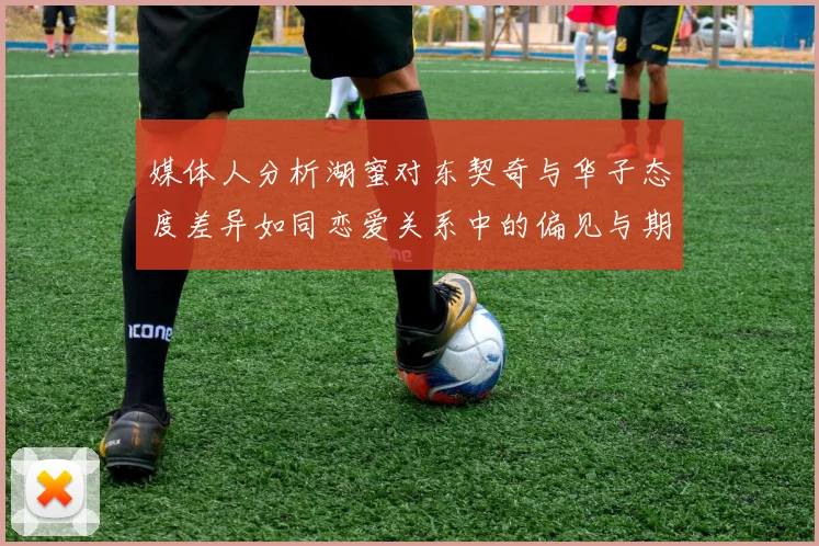 媒体人分析湖蜜对东契奇与华子态度差异如同恋爱关系中的偏见与期待