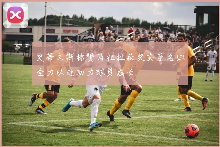 史蒂文斯称赞马祖拉获奖实至名归全力以赴助力球员成长