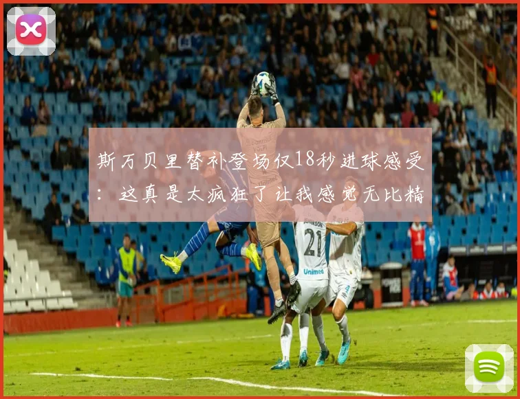 斯万贝里替补登场仅18秒进球感受：这真是太疯狂了让我感觉无比精彩
