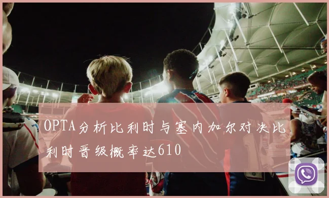 OPTA分析比利时与塞内加尔对决比利时晋级概率达610