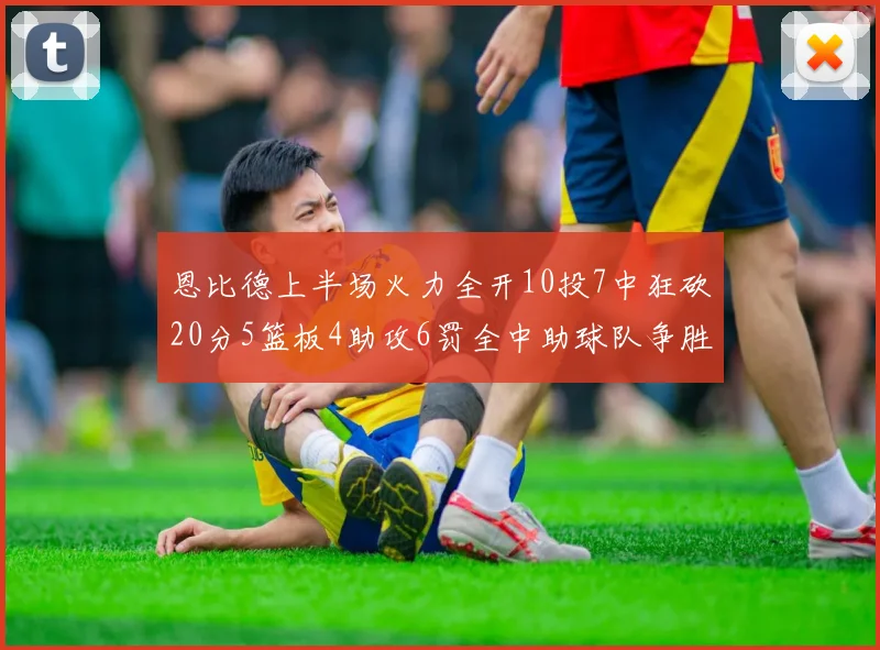 恩比德上半场火力全开10投7中狂砍20分5篮板4助攻6罚全中助球队争胜