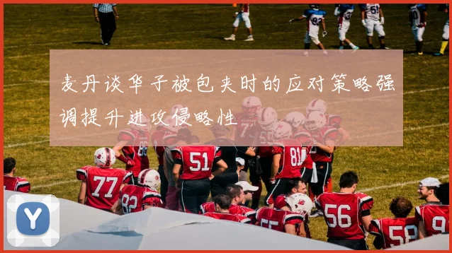 麦丹谈华子被包夹时的应对策略强调提升进攻侵略性