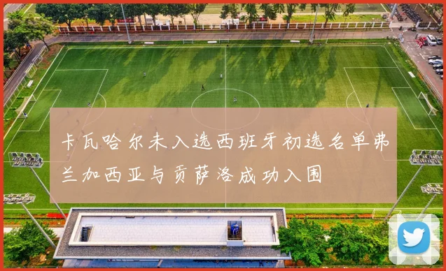 卡瓦哈尔未入选西班牙初选名单弗兰加西亚与贡萨洛成功入围
