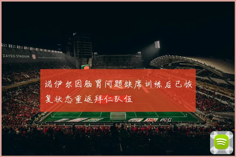 诺伊尔因肠胃问题缺席训练后已恢复状态重返拜仁队伍