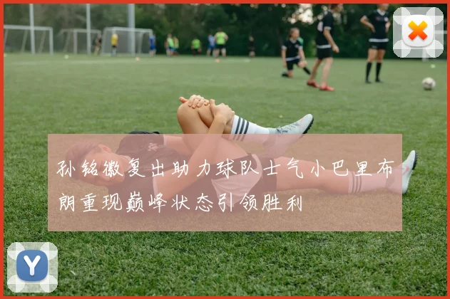 孙铭徽复出助力球队士气小巴里布朗重现巅峰状态引领胜利