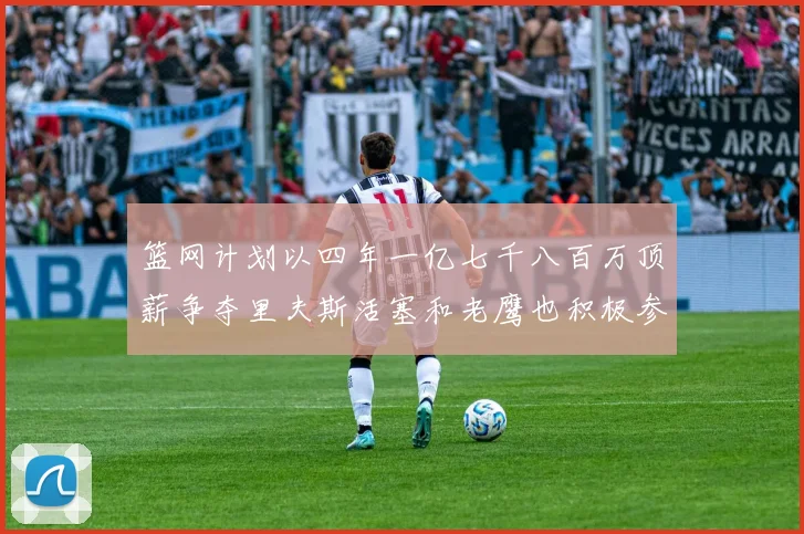 篮网计划以四年一亿七千八百万顶薪争夺里夫斯活塞和老鹰也积极参与竞标