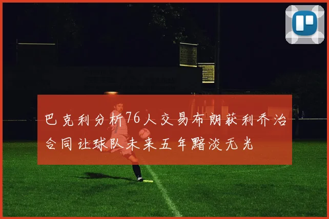 巴克利分析76人交易布朗获利乔治合同让球队未来五年黯淡无光