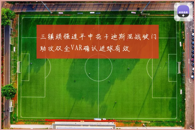 三镇顽强追平申花卡迪斯混战破门助攻双全VAR确认进球有效